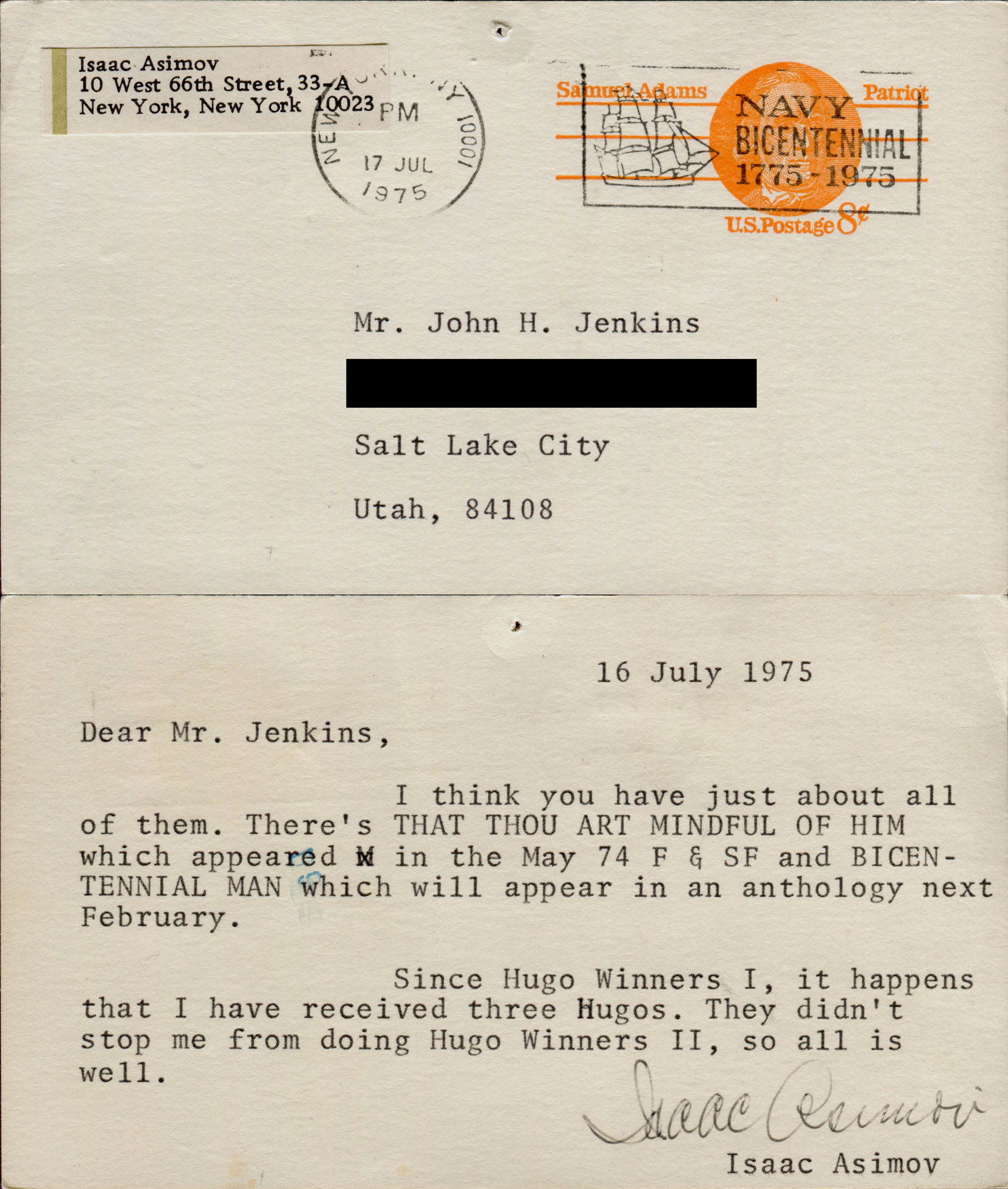 16 July 1975. Dear Mr. Jenkins, I think you have just about all of them. There's THAT THOU ART MINDFUL OF HIM which appeared in the May 74 F & SF and BICENTENNIAL MAN which will appear in an anthology next February. Since Hugo Winners I, it happens that I have received three Hugos. They didn't stop me from doing Hugo Winners II, so all is well. Isaac Asimov