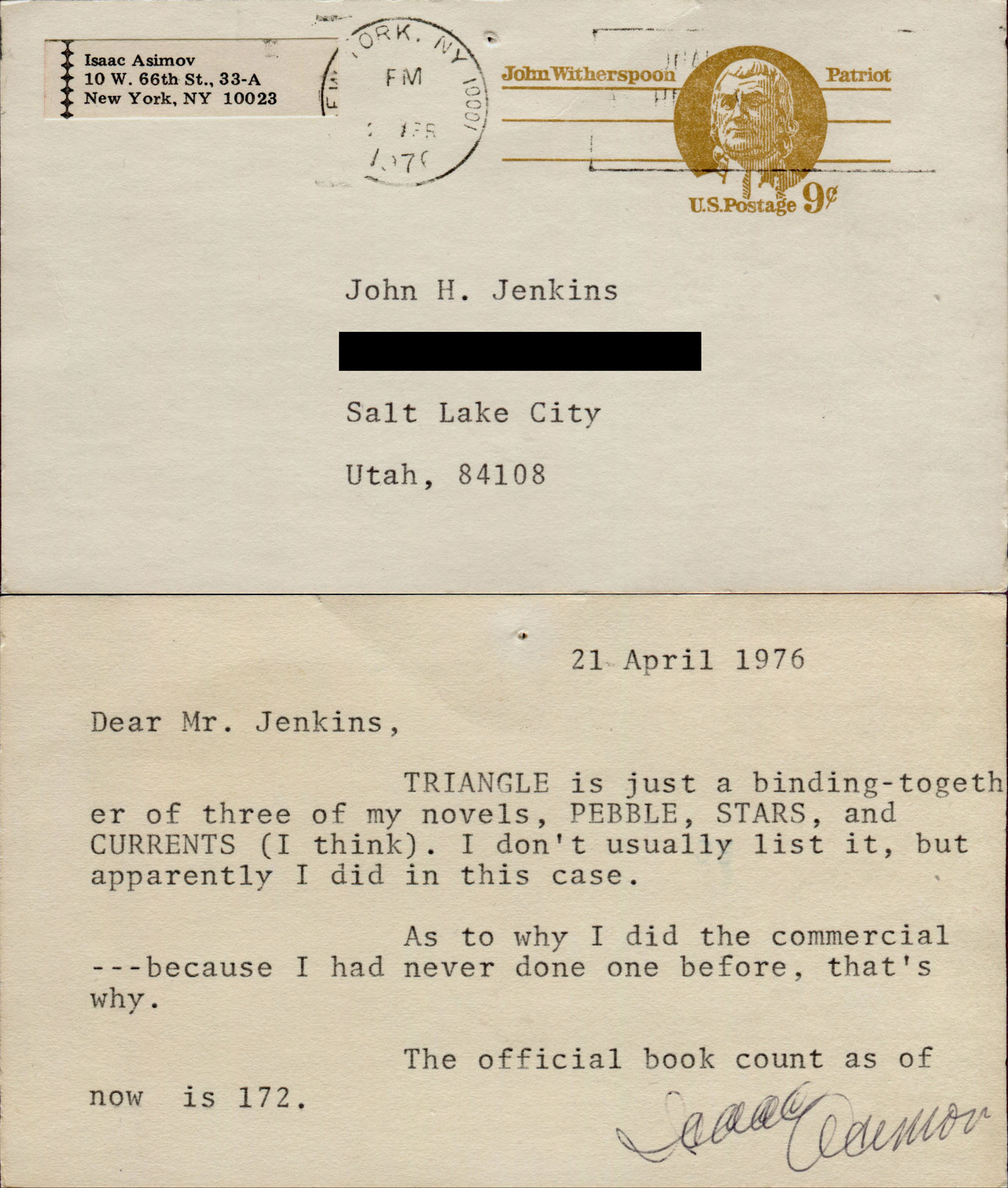 21 April 1976. Dear Mr. Jenkins, TRIANGLE is just a binding-together of three of my novels, PEBBLE, STARS, and CURRENTS (I think). I don't usually list it, but apparently I did in this case. As to why I did the commercial---because I had never done one before, that's why. The official book count as of now is 172. Isaac Asimov