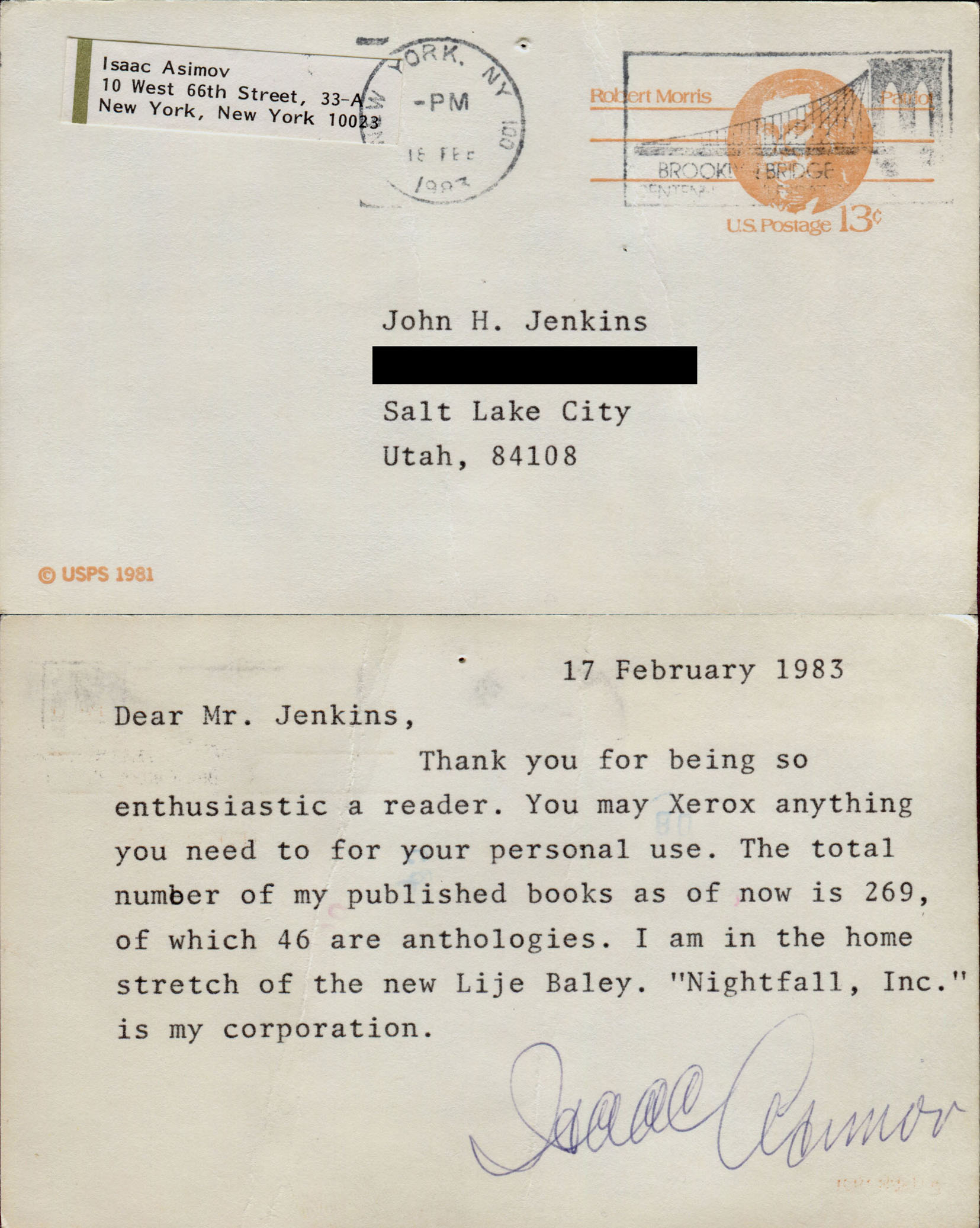 17 February 1983. Dear Mr. Jenkins, Thank you for being so enthusiastic a reader. You may Xerox anything you need to for your personal use. The total number of my published books as of now is 269, of which 46 are anthologies. I am in the home stretch of the new Lije Baley. 'Nightfall, Inc.' is my corporation. Isaac Asimov